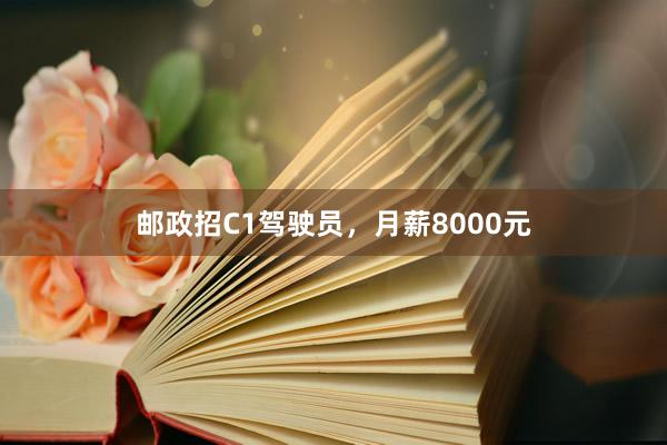 邮政招C1驾驶员,月薪8000元