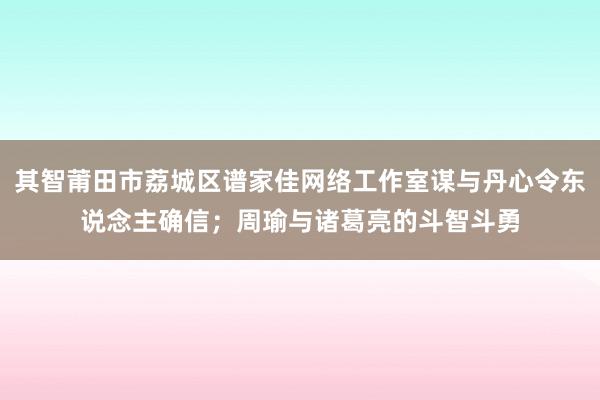 其智莆田市荔城区谱家佳网络工作室谋与丹心令东说念主确信；周瑜与诸葛亮的斗智斗勇