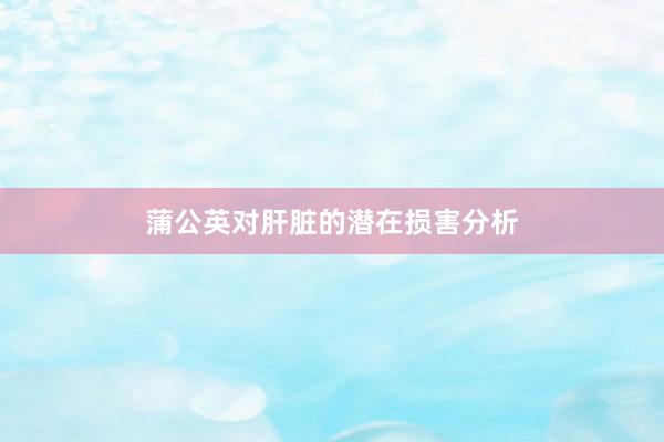 蒲公英对肝脏的潜在损害分析