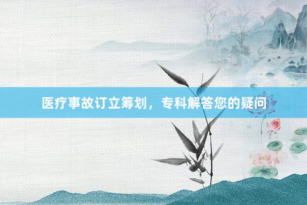 医疗事故订立筹划，专科解答您的疑问