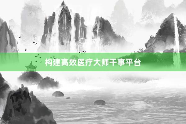 构建高效医疗大师干事平台