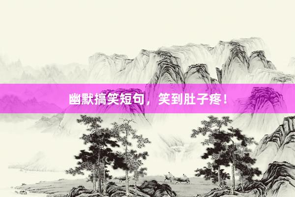幽默搞笑短句，笑到肚子疼！