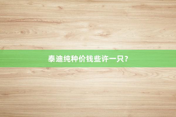 泰迪纯种价钱些许一只？